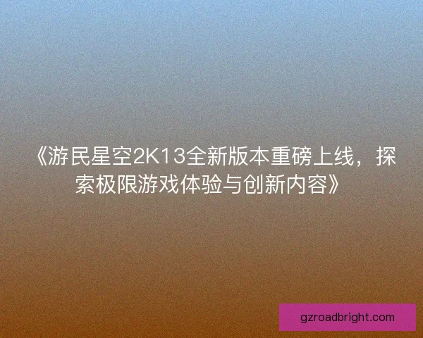 《游民星空2K13全新版本重磅上线，探索极限游戏体验与创新内容》