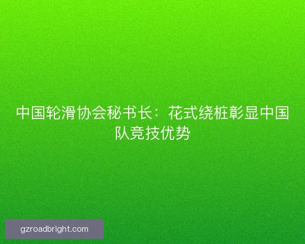 中国轮滑协会秘书长：花式绕桩彰显中国队竞技优势