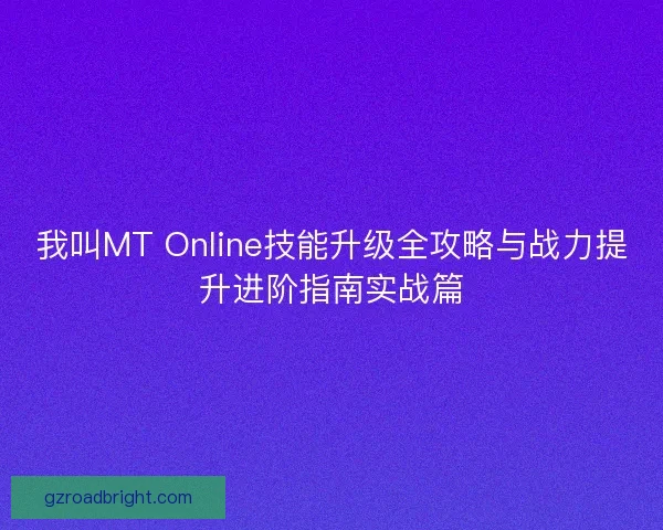 我叫MT Online技能升级全攻略与战力提升进阶指南实战篇