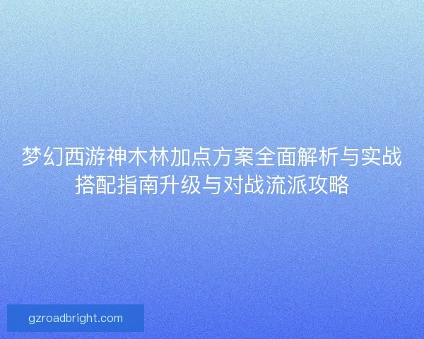 梦幻西游神木林加点方案全面解析与实战搭配指南升级与对战流派攻略
