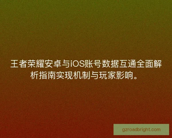 王者荣耀安卓与iOS账号数据互通全面解析指南实现机制与玩家影响。
