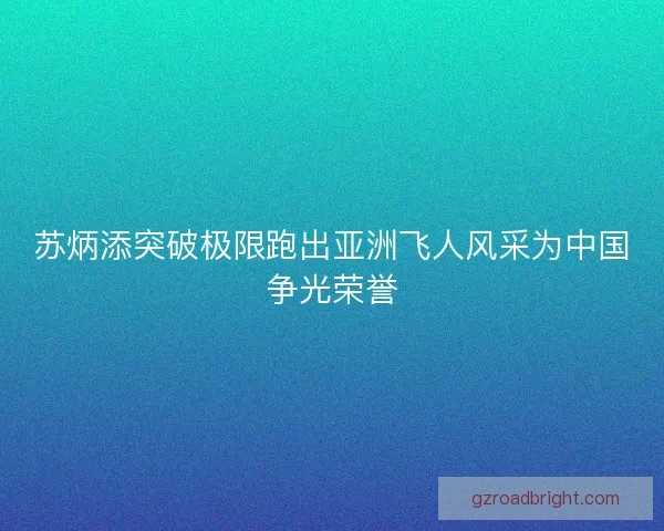苏炳添突破极限跑出亚洲飞人风采为中国争光荣誉 苏炳添突破极限跑出亚洲飞人风采为中国争光荣誉