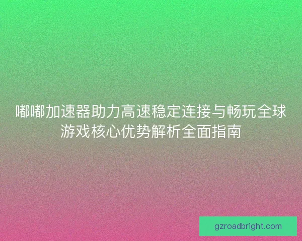 嘟嘟加速器助力高速稳定连接与畅玩全球游戏核心优势解析全面指南