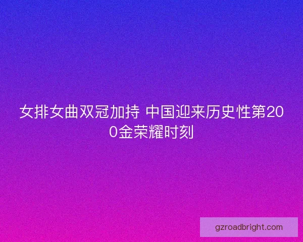 女排女曲双冠加持 中国迎来历史性第200金荣耀时刻 女排女曲双冠加持 中国迎来历史性第200金荣耀时刻