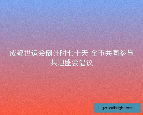 成都世运会倒计时七十天 全市共同参与共迎盛会倡议 成都世运会倒计时七十天 全市共同参与共迎盛会倡议