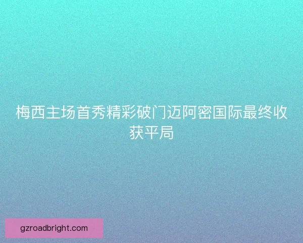 梅西主场首秀精彩破门迈阿密国际最终收获平局 梅西主场首秀精彩破门迈阿密国际最终收获平局