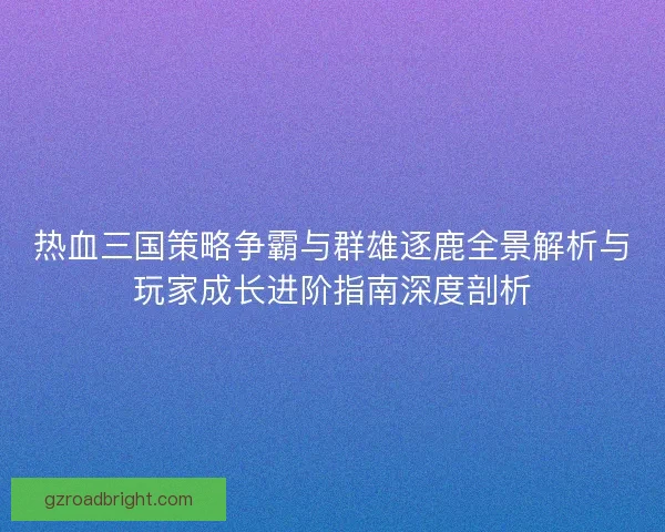 热血三国策略争霸与群雄逐鹿全景解析与玩家成长进阶指南深度剖析