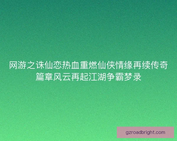 网游之诛仙恋热血重燃仙侠情缘再续传奇篇章风云再起江湖争霸梦录