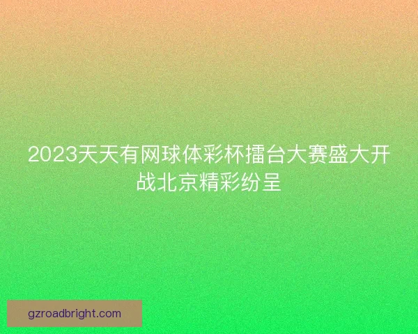 2023天天有网球体彩杯擂台大赛盛大开战北京精彩纷呈