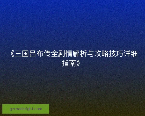 《三国吕布传全剧情解析与攻略技巧详细指南》
