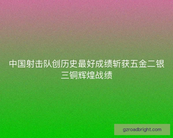 中国射击队创历史最好成绩斩获五金二银三铜辉煌战绩