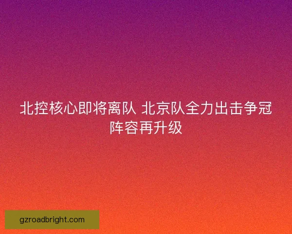 北控核心即将离队 北京队全力出击争冠阵容再升级 北控核心即将离队 北京队全力出击争冠阵容再升级