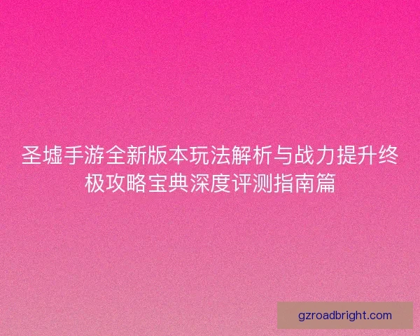 圣墟手游全新版本玩法解析与战力提升终极攻略宝典深度评测指南篇