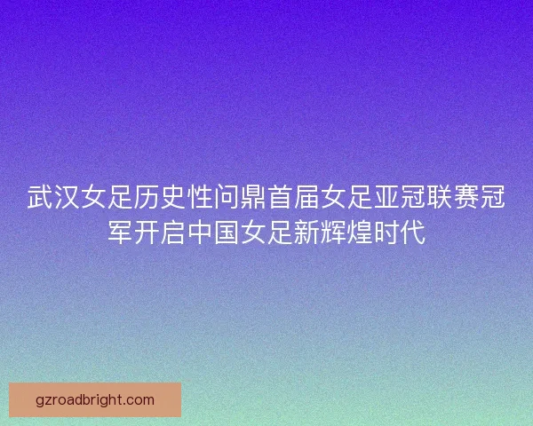 武汉女足历史性问鼎首届女足亚冠联赛冠军开启中国女足新辉煌时代 武汉女足历史性问鼎首届女足亚冠联赛冠军开启中国女足新辉煌时代
