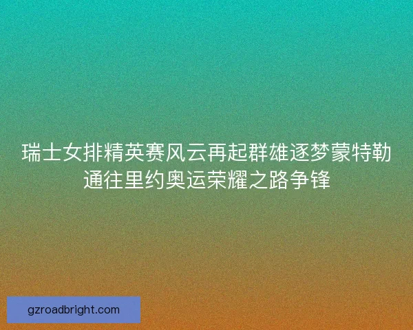 瑞士女排精英赛风云再起群雄逐梦蒙特勒通往里约奥运荣耀之路争锋