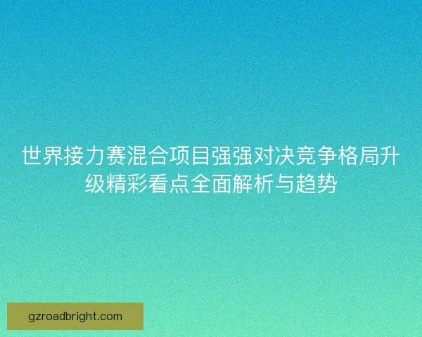 世界接力赛混合项目强强对决竞争格局升级精彩看点全面解析与趋势