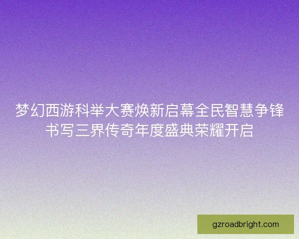 梦幻西游科举大赛焕新启幕全民智慧争锋书写三界传奇年度盛典荣耀开启