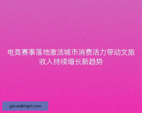 电竞赛事落地激活城市消费活力带动文旅收入持续增长新趋势