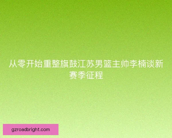 从零开始重整旗鼓江苏男篮主帅李楠谈新赛季征程