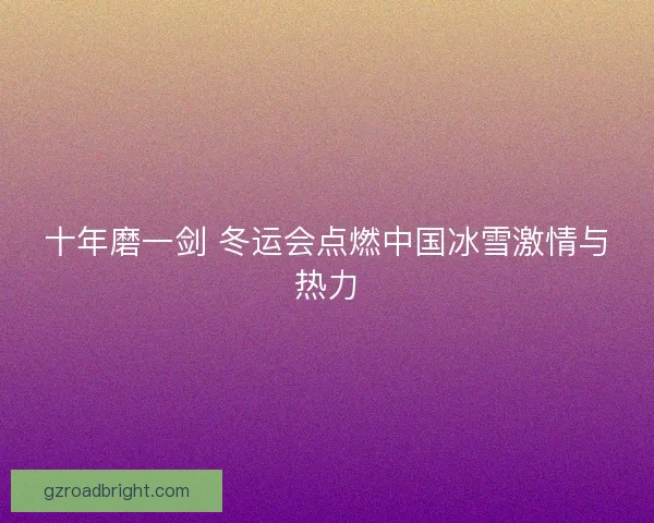 十年磨一剑 冬运会点燃中国冰雪激情与热力