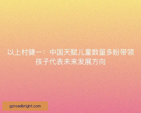 以上村健一：中国天赋儿童数量多盼带领孩子代表未来发展方向