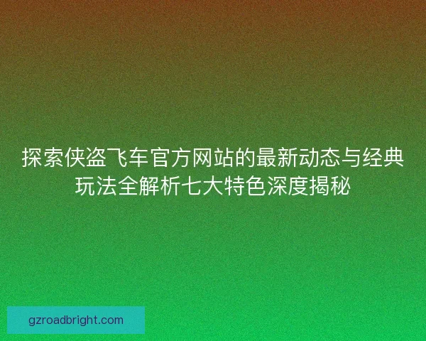 探索侠盗飞车官方网站的最新动态与经典玩法全解析七大特色深度揭秘