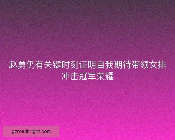 赵勇仍有关键时刻证明自我期待带领女排冲击冠军荣耀