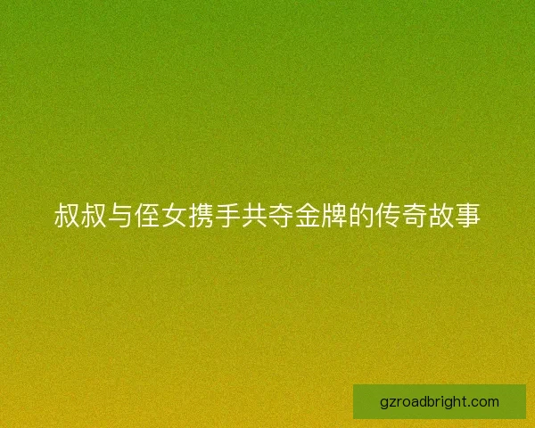 叔叔与侄女携手共夺金牌的传奇故事