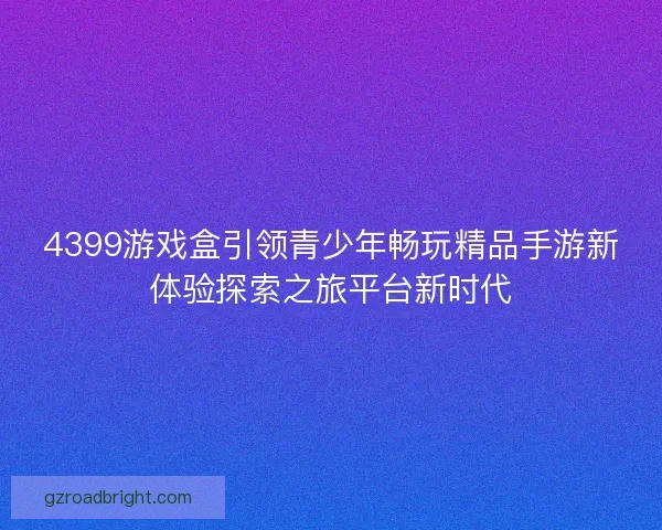 4399游戏盒引领青少年畅玩精品手游新体验探索之旅平台新时代