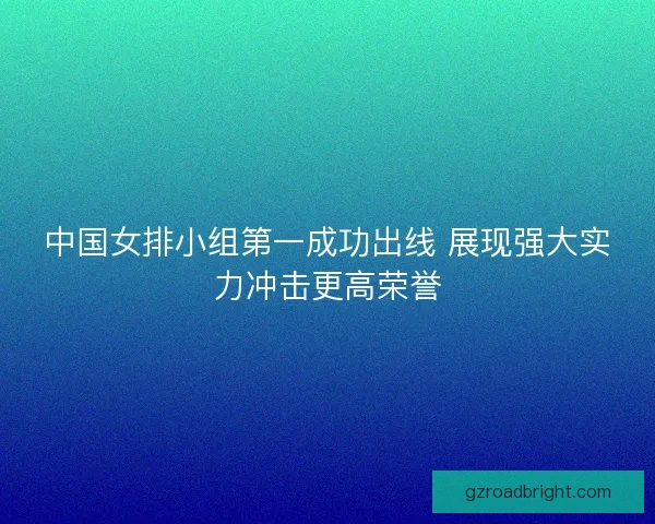 中国女排小组第一成功出线 展现强大实力冲击更高荣誉 中国女排小组第一成功出线 展现强大实力冲击更高荣誉