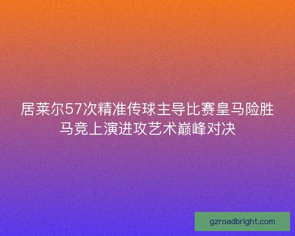 居莱尔57次精准传球主导比赛皇马险胜马竞上演进攻艺术巅峰对决 居莱尔57次精准传球主导比赛皇马险胜马竞上演进攻艺术巅峰对决
