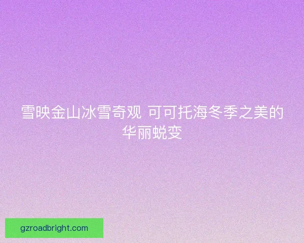 雪映金山冰雪奇观 可可托海冬季之美的华丽蜕变