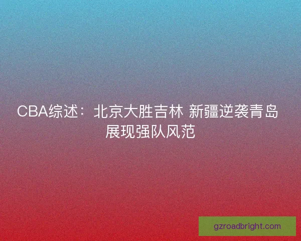 CBA综述:北京大胜吉林 新疆逆袭青岛 展现强队风范 CBA综述:北京大胜吉林 新疆逆袭青岛 展现强队风范